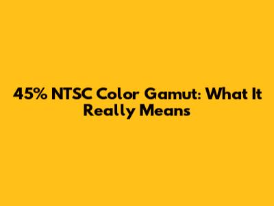45% NTSC Color Gamut: What It Really Means