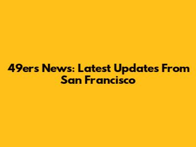 49ers News: Latest Updates From San Francisco