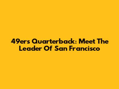 49ers Quarterback: Meet The Leader Of San Francisco