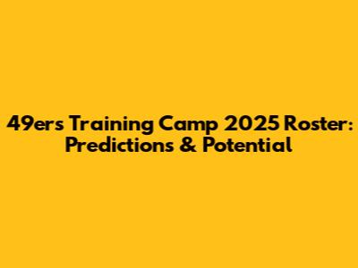 49ers Training Camp 2025 Roster: Predictions & Potential