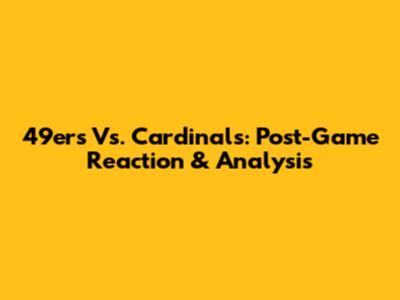 49ers Vs. Cardinals: Post-Game Reaction & Analysis