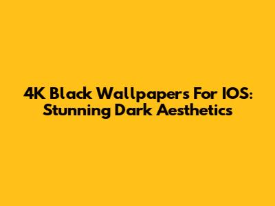 4K Black Wallpapers For IOS: Stunning Dark Aesthetics