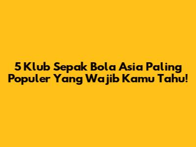5 Klub Sepak Bola Asia Paling Populer Yang Wajib Kamu Tahu!