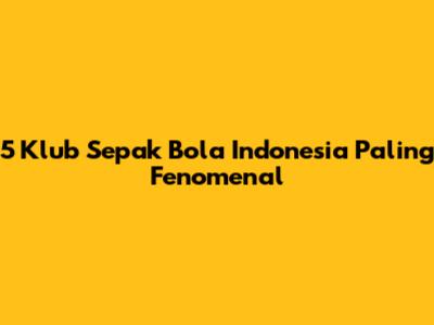5 Klub Sepak Bola Indonesia Paling Fenomenal
