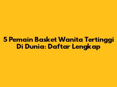 5 Pemain Basket Wanita Tertinggi Di Dunia: Daftar Lengkap