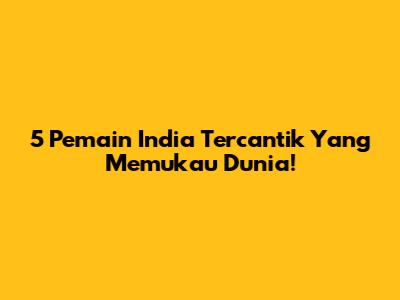 5 Pemain India Tercantik Yang Memukau Dunia!