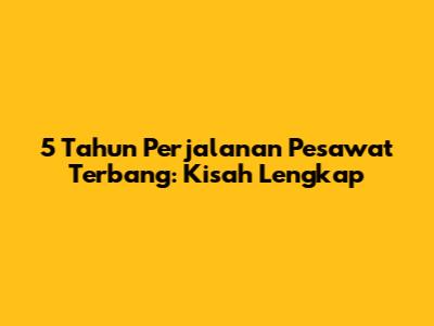 5 Tahun Perjalanan Pesawat Terbang: Kisah Lengkap