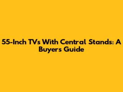 55-Inch TVs With Central Stands: A Buyer's Guide