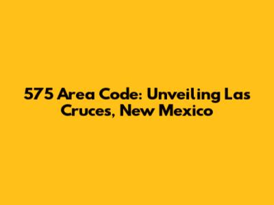 575 Area Code: Unveiling Las Cruces, New Mexico