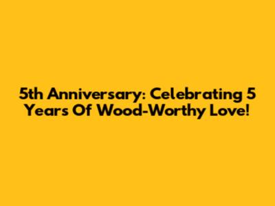 5th Anniversary: Celebrating 5 Years Of Wood-Worthy Love!