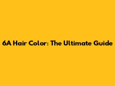 6A Hair Color: The Ultimate Guide
