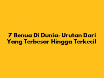 7 Benua Di Dunia: Urutan Dari Yang Terbesar Hingga Terkecil