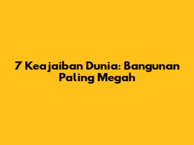 7 Keajaiban Dunia: Bangunan Paling Megah