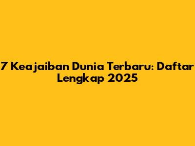 7 Keajaiban Dunia Terbaru: Daftar Lengkap 2025
