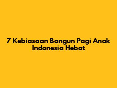 7 Kebiasaan Bangun Pagi Anak Indonesia Hebat