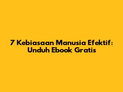 7 Kebiasaan Manusia Efektif: Unduh Ebook Gratis