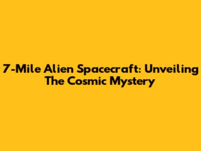 7-Mile Alien Spacecraft: Unveiling The Cosmic Mystery