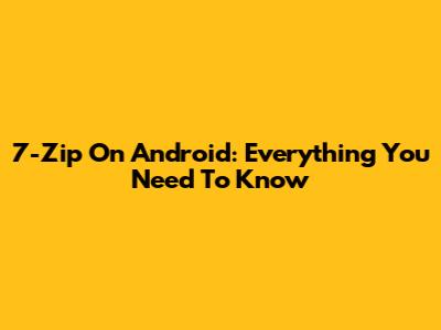 7-Zip On Android: Everything You Need To Know