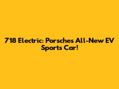 718 Electric: Porsche's All-New EV Sports Car!