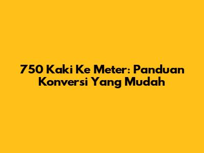 750 Kaki Ke Meter: Panduan Konversi Yang Mudah