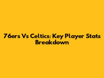 76ers Vs Celtics: Key Player Stats Breakdown