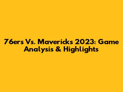 76ers Vs. Mavericks 2023: Game Analysis & Highlights