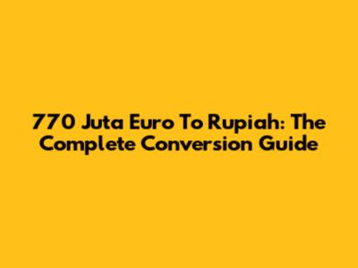 770 Juta Euro To Rupiah: The Complete Conversion Guide