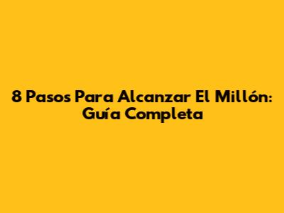8 Pasos Para Alcanzar El Millón: Guía Completa