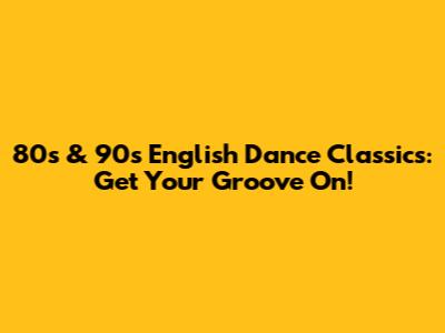 80s & 90s English Dance Classics: Get Your Groove On!