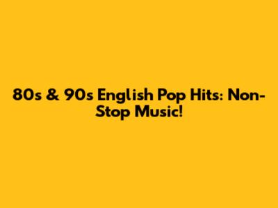 80s & 90s English Pop Hits: Non-Stop Music!