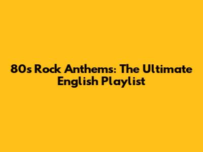 80s Rock Anthems: The Ultimate English Playlist