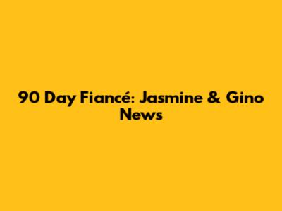 90 Day Fiancé: Jasmine & Gino News