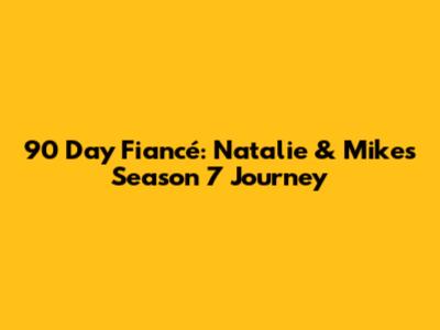 90 Day Fiancé: Natalie & Mike's Season 7 Journey