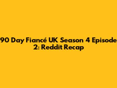 90 Day Fiancé UK Season 4 Episode 2: Reddit Recap