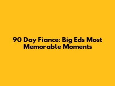 90 Day Fiance: Big Ed's Most Memorable Moments