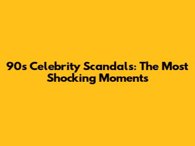 90s Celebrity Scandals: The Most Shocking Moments