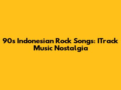 90s Indonesian Rock Songs: ITrack Music Nostalgia