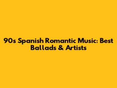 90s Spanish Romantic Music: Best Ballads & Artists