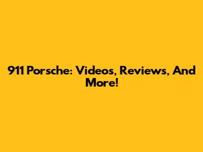 911 Porsche: Videos, Reviews, And More!