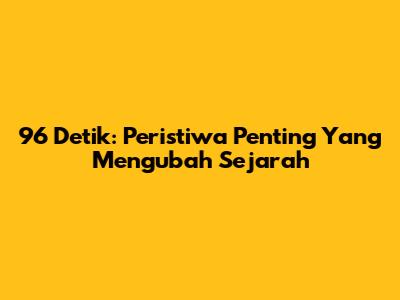 96 Detik: Peristiwa Penting Yang Mengubah Sejarah