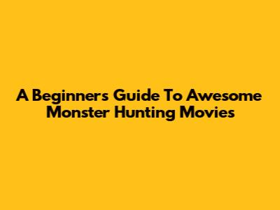 A Beginner's Guide To Awesome Monster Hunting Movies
