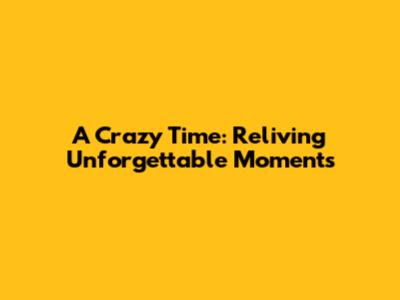 A Crazy Time: Reliving Unforgettable Moments