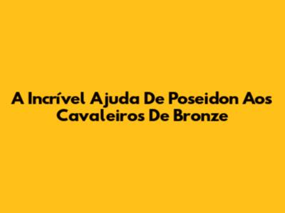 A Incrível Ajuda De Poseidon Aos Cavaleiros De Bronze