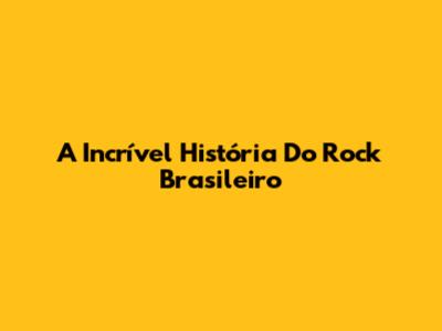 A Incrível História Do Rock Brasileiro