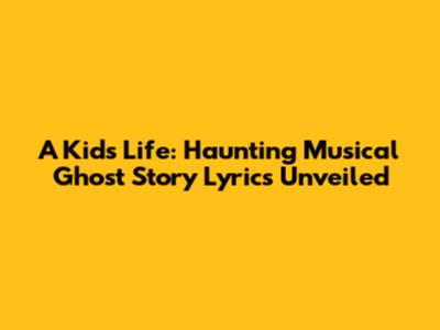 A Kid's Life: Haunting Musical Ghost Story Lyrics Unveiled