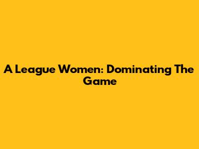 A League Women: Dominating The Game