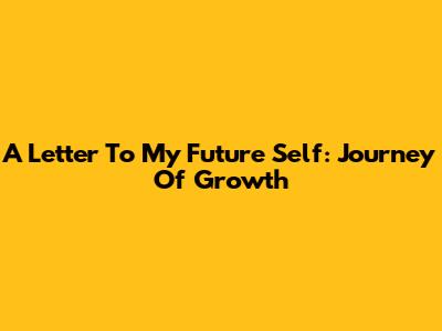 A Letter To My Future Self: Journey Of Growth
