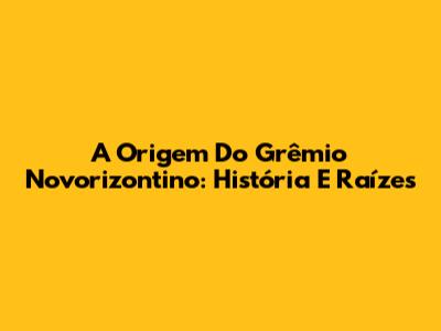 A Origem Do Grêmio Novorizontino: História E Raízes