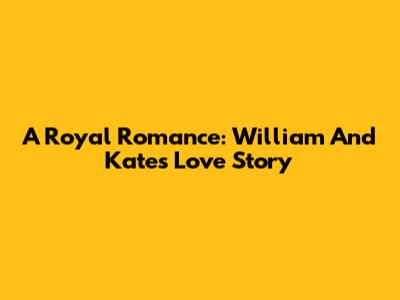 A Royal Romance: William And Kate's Love Story