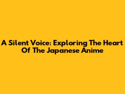 A Silent Voice: Exploring The Heart Of The Japanese Anime